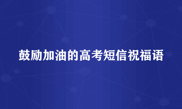 鼓励加油的高考短信祝福语