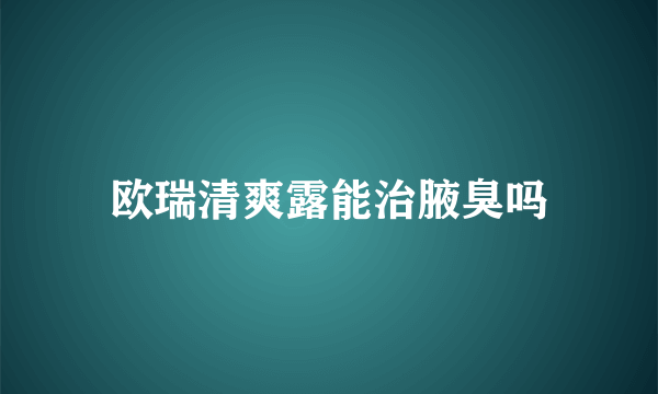 欧瑞清爽露能治腋臭吗