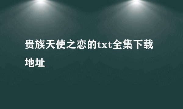 贵族天使之恋的txt全集下载地址