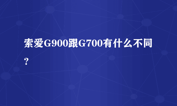 索爱G900跟G700有什么不同？