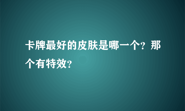 卡牌最好的皮肤是哪一个？那个有特效？