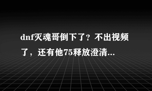 dnf灭魂哥倒下了？不出视频了，还有他75释放澄清没，到底怎么回事