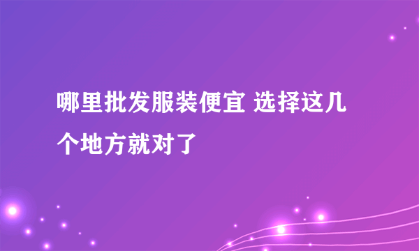 哪里批发服装便宜 选择这几个地方就对了