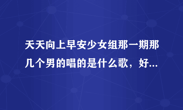 天天向上早安少女组那一期那几个男的唱的是什么歌，好像是什么胖妹妹什么的？