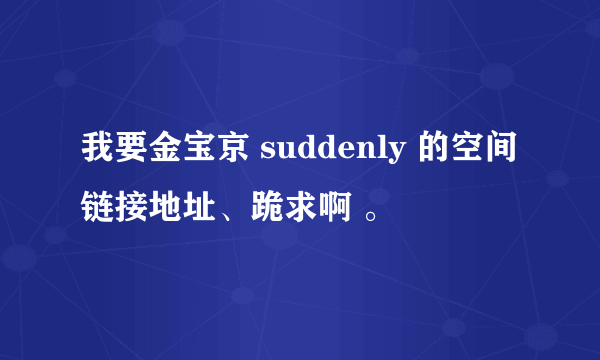 我要金宝京 suddenly 的空间链接地址、跪求啊 。