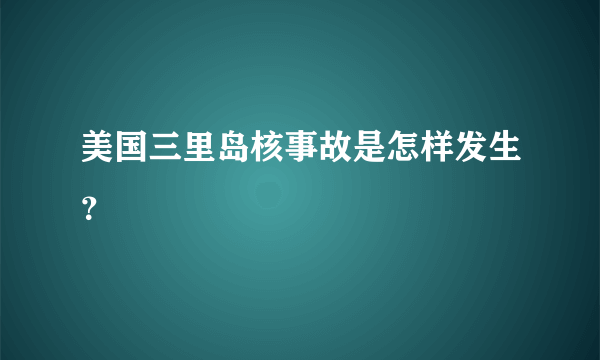 美国三里岛核事故是怎样发生？