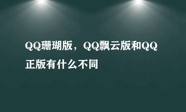 QQ珊瑚版，QQ飘云版和QQ正版有什么不同