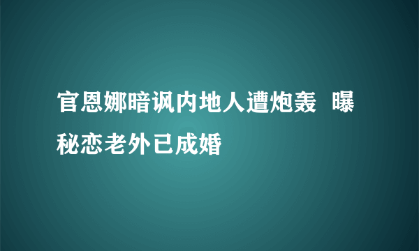 官恩娜暗讽内地人遭炮轰  曝秘恋老外已成婚