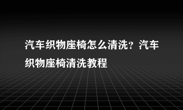 汽车织物座椅怎么清洗？汽车织物座椅清洗教程