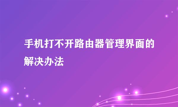 手机打不开路由器管理界面的解决办法