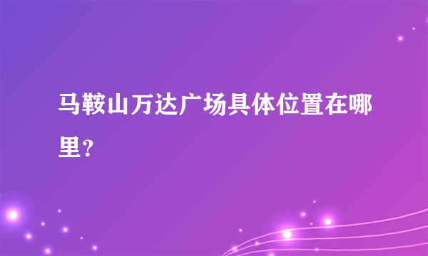 马鞍山万达广场具体位置在哪里？