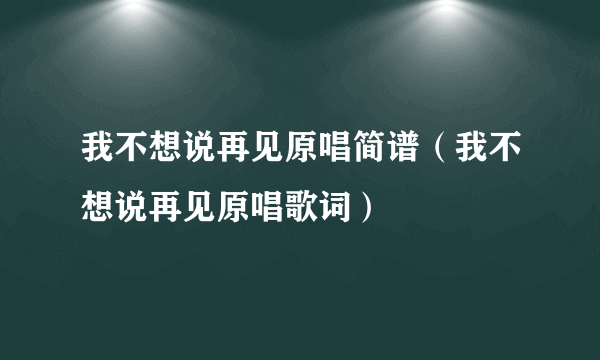 我不想说再见原唱简谱（我不想说再见原唱歌词）