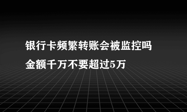 银行卡频繁转账会被监控吗 金额千万不要超过5万