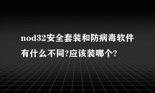 nod32安全套装和防病毒软件有什么不同?应该装哪个?