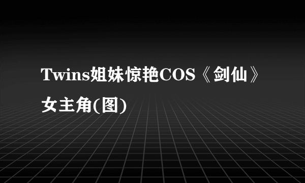 Twins姐妹惊艳COS《剑仙》女主角(图)