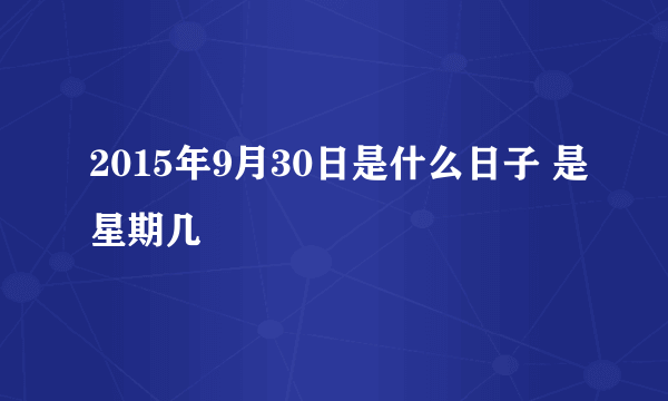 2015年9月30日是什么日子 是星期几