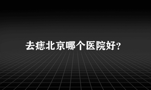 去痣北京哪个医院好？