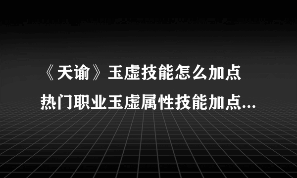 《天谕》玉虚技能怎么加点 热门职业玉虚属性技能加点攻略介绍