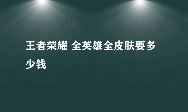 王者荣耀 全英雄全皮肤要多少钱