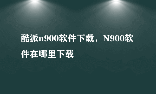 酷派n900软件下载，N900软件在哪里下载