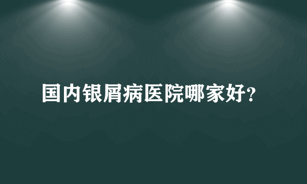 国内银屑病医院哪家好？