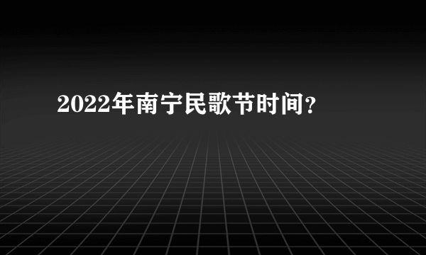 2022年南宁民歌节时间？