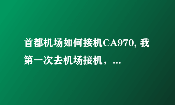 首都机场如何接机CA970, 我第一次去机场接机，不要笑话，请问如何去接机啊，在第几个接机室