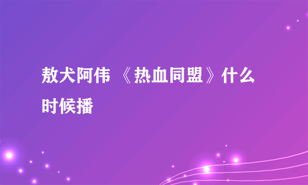 敖犬阿伟 《热血同盟》什么时候播