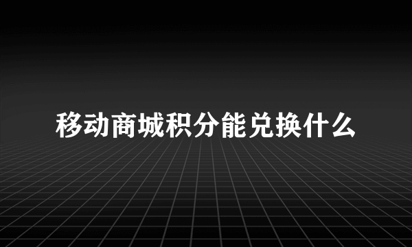 移动商城积分能兑换什么