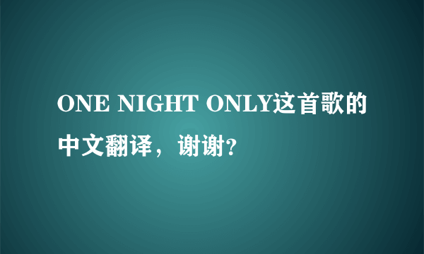 ONE NIGHT ONLY这首歌的中文翻译，谢谢？