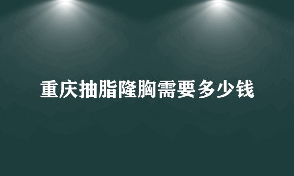 重庆抽脂隆胸需要多少钱