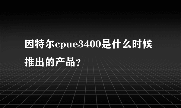 因特尔cpue3400是什么时候推出的产品？