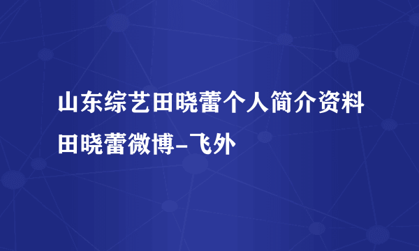 山东综艺田晓蕾个人简介资料田晓蕾微博-飞外