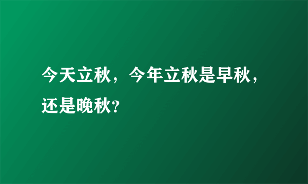 今天立秋，今年立秋是早秋，还是晚秋？