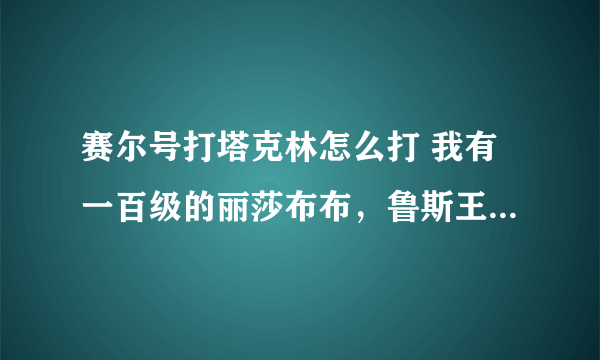 赛尔号打塔克林怎么打 我有一百级的丽莎布布，鲁斯王，魔焰猩猩配什么招打、。