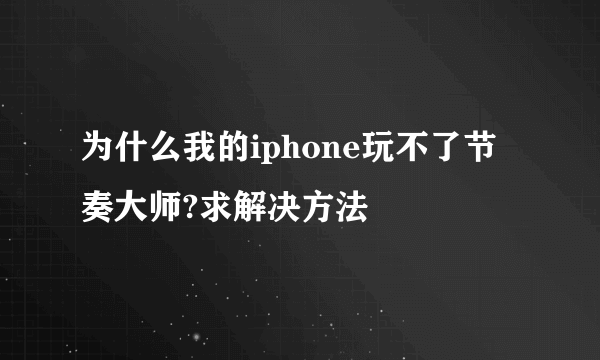 为什么我的iphone玩不了节奏大师?求解决方法