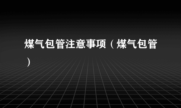 煤气包管注意事项（煤气包管）