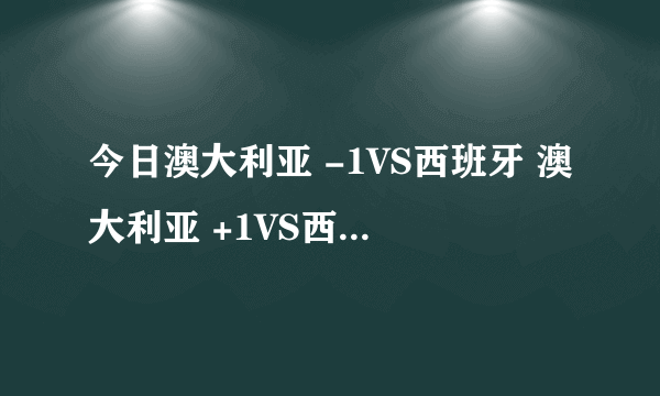 今日澳大利亚 -1VS西班牙 澳大利亚 +1VS西班牙 澳大利亚 1VS西班牙 分别什么意思