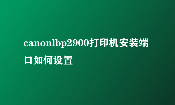 canonlbp2900打印机安装端口如何设置