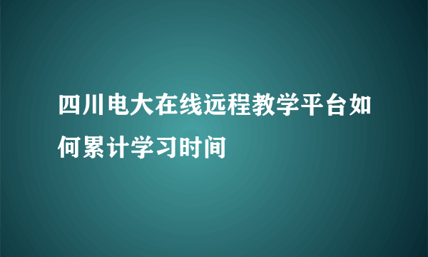 四川电大在线远程教学平台如何累计学习时间