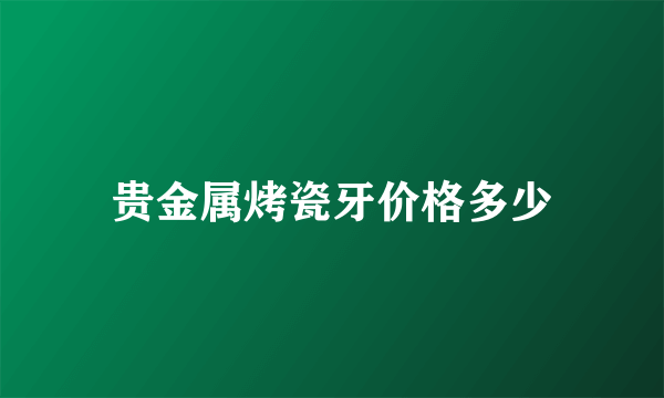 贵金属烤瓷牙价格多少