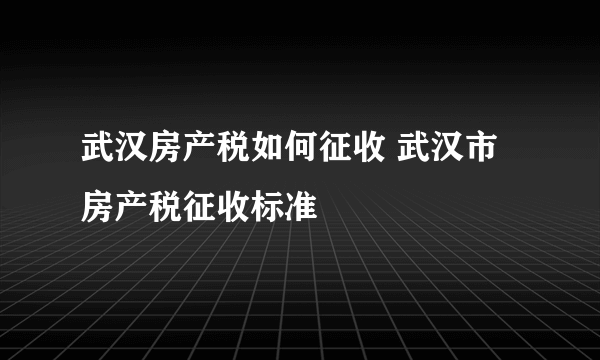 武汉房产税如何征收 武汉市房产税征收标准