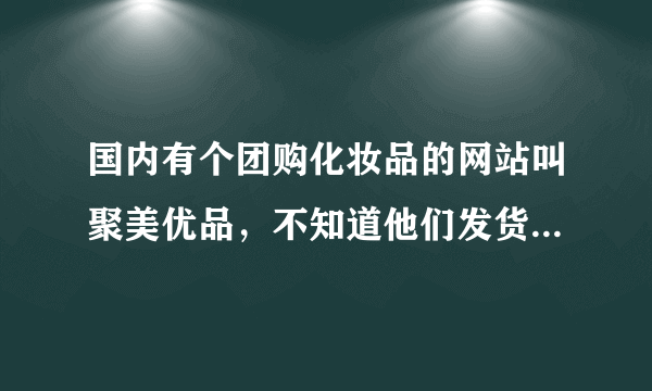 国内有个团购化妆品的网站叫聚美优品，不知道他们发货的时间要多久？