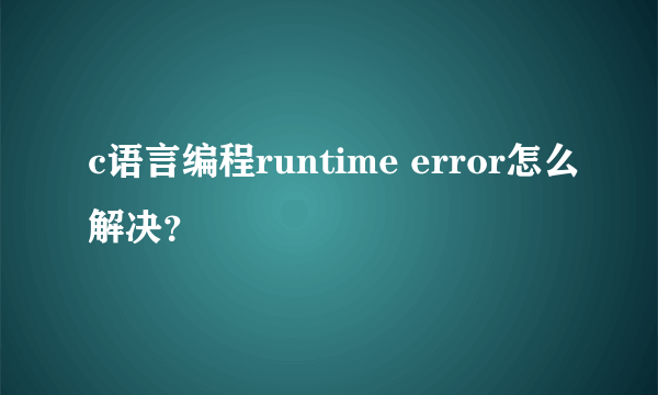 c语言编程runtime error怎么解决？