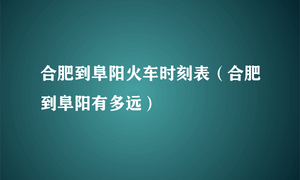 合肥到阜阳火车时刻表（合肥到阜阳有多远）