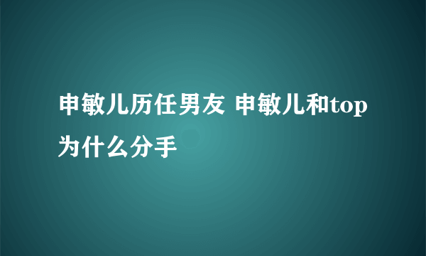 申敏儿历任男友 申敏儿和top为什么分手