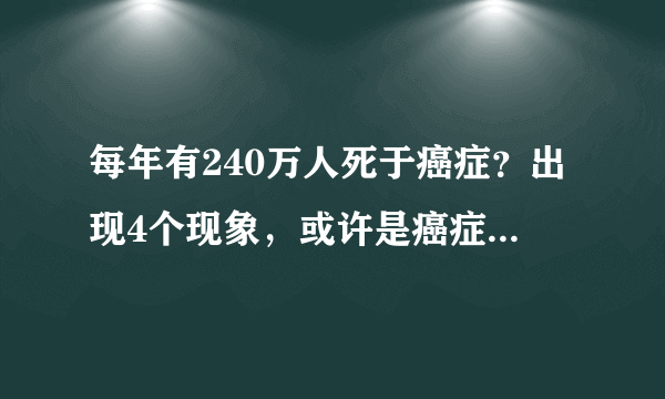 每年有240万人死于癌症？出现4个现象，或许是癌症发来的警告