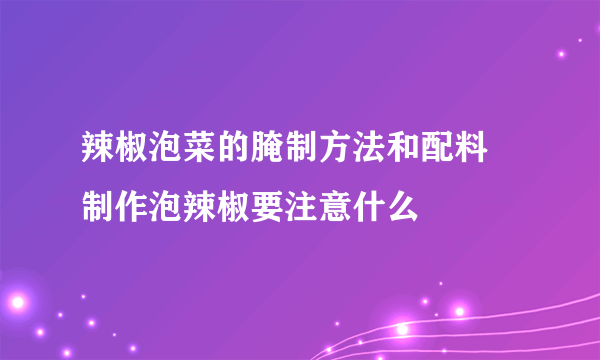 辣椒泡菜的腌制方法和配料 制作泡辣椒要注意什么