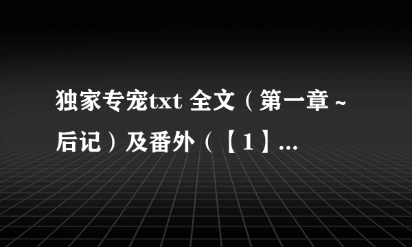 独家专宠txt 全文（第一章～后记）及番外（【1】～【47】+三篇） 邮箱：zjy990615@163.com