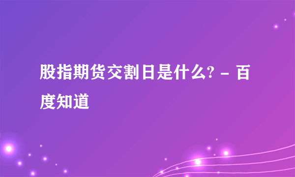 股指期货交割日是什么? - 百度知道 